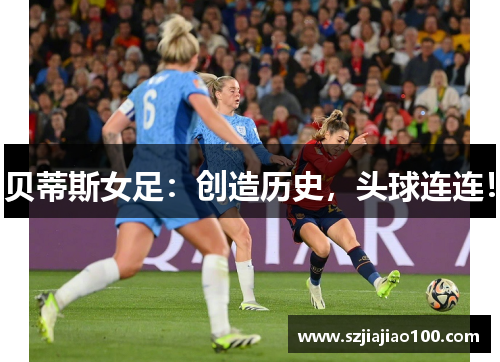 贝蒂斯女足：创造历史，头球连连！