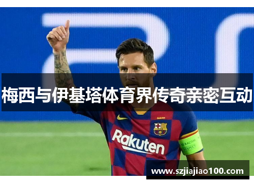梅西与伊基塔体育界传奇亲密互动